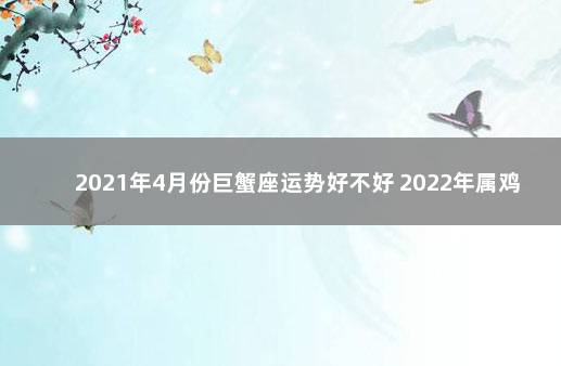 2021年4月份巨蟹座运势好不好 2022年属鸡巨蟹座4月份