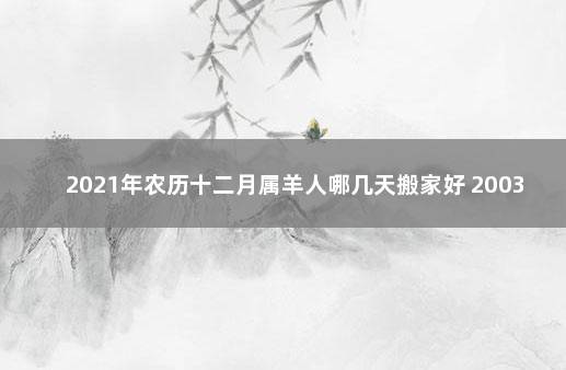 2021年农历十二月属羊人哪几天搬家好 2003年属羊是什么命