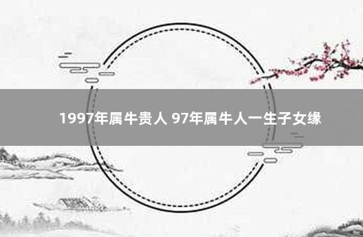 1997年属牛贵人 97年属牛人一生子女缘