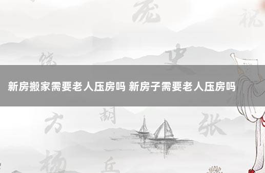 新房搬家需要老人压房吗 新房子需要老人压房吗