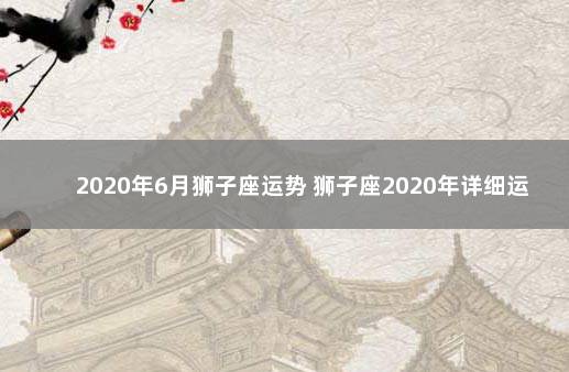 2020年6月狮子座运势 狮子座2020年详细运势