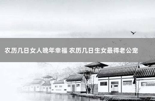 农历几日女人晚年幸福 农历几日生女最得老公宠