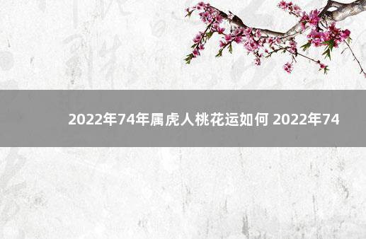 2022年74年属虎人桃花运如何 2022年74年虎女有桃花运气吗