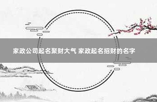 家政公司起名聚财大气 家政起名招财的名字