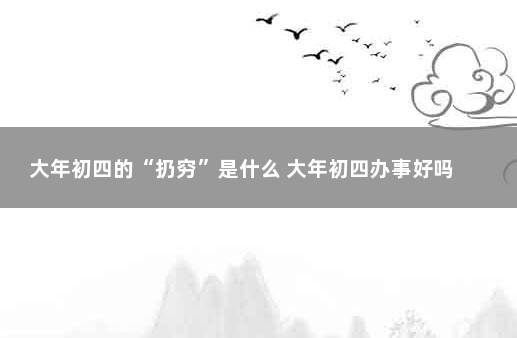 大年初四的“扔穷”是什么 大年初四办事好吗