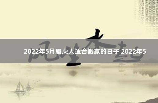 2022年5月属虎人适合搬家的日子 2022年5月搬家吉日