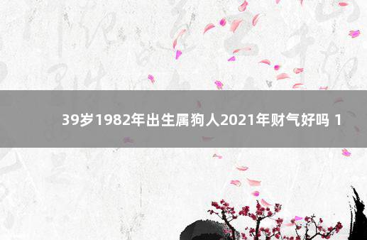 39岁1982年出生属狗人2021年财气好吗 1982年属狗下半年财运怎么样