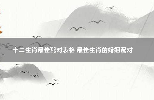 十二生肖最佳配对表格 最佳生肖的婚姻配对