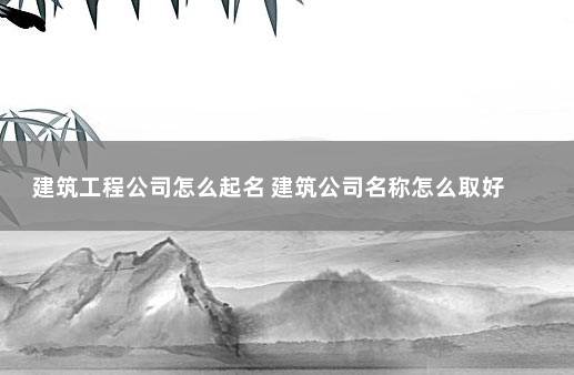 建筑工程公司怎么起名 建筑公司名称怎么取好