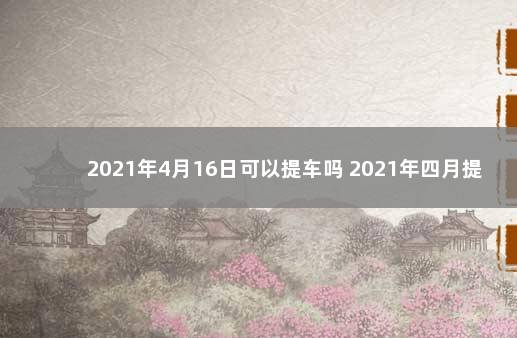 2021年4月16日可以提车吗 2021年四月提车吉利的日子