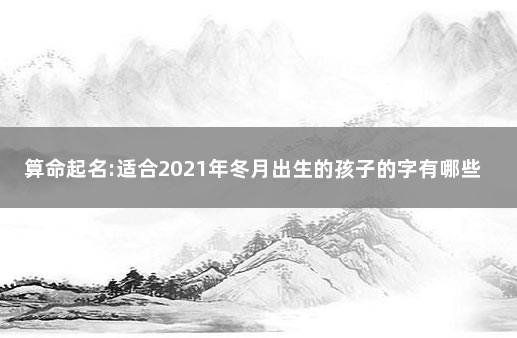 算命起名:适合2021年冬月出生的孩子的字有哪些 2021年农历10月出生的宝宝起名