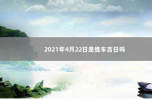 2021年4月22日是提车吉日吗