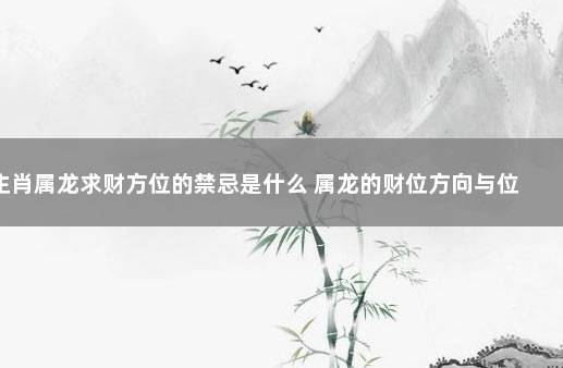 生肖属龙求财方位的禁忌是什么 属龙的财位方向与位置