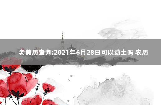 老黄历查询:2021年6月28日可以动土吗 农历八月二十六是好日子吗