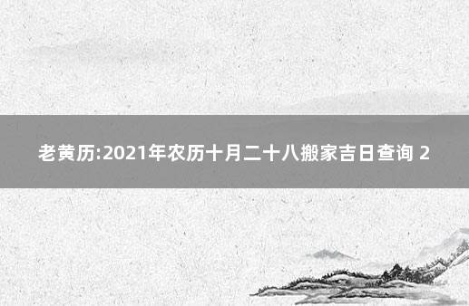 老黄历:2021年农历十月二十八搬家吉日查询 2021年农历八月初十搬家吉日