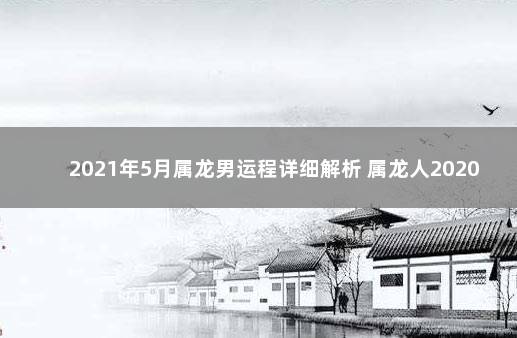 2021年5月属龙男运程详细解析 属龙人2020年运势运程