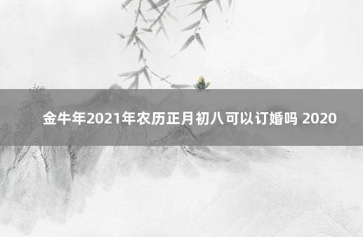 金牛年2021年农历正月初八可以订婚吗 2020金牛座