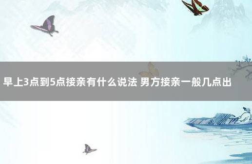 早上3点到5点接亲有什么说法 男方接亲一般几点出发