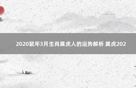 2020鼠年3月生肖属虎人的运势解析 属虎2023年运势完整版