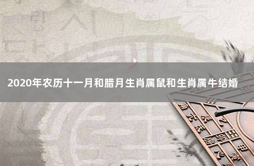 2020年农历十一月和腊月生肖属鼠和生肖属牛结婚吉日一览表 鼠和牛结婚什么日子好