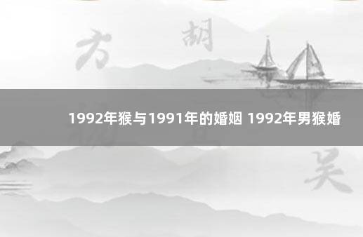 1992年猴与1991年的婚姻 1992年男猴婚姻命运