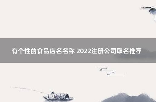 有个性的食品店名名称 2022注册公司取名推荐