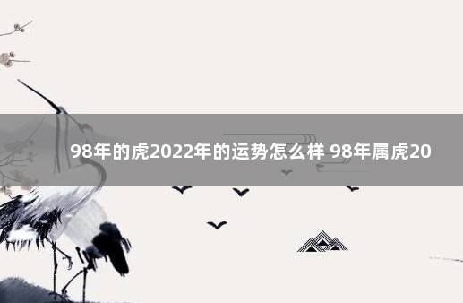 98年的虎2022年的运势怎么样 98年属虎2022本命年