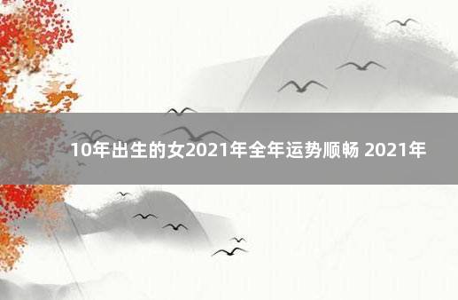 10年出生的女2021年全年运势顺畅 2021年农历10月出生的女宝宝