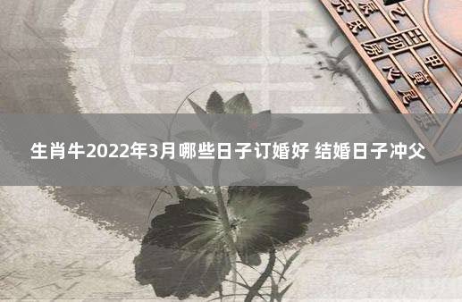 生肖牛2022年3月哪些日子订婚好 结婚日子冲父母属相有关系吗