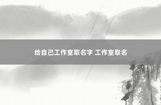 给自己工作室取名字 工作室取名