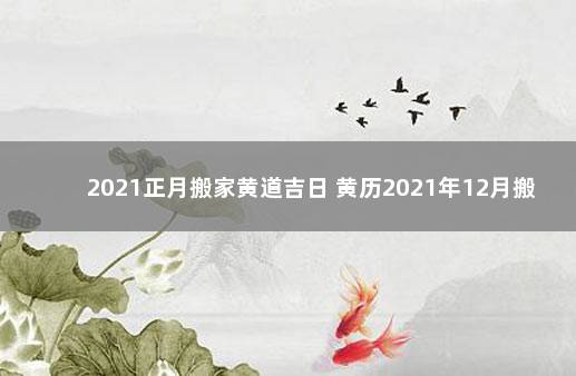 2021正月搬家黄道吉日 黄历2021年12月搬家入宅黄道吉日