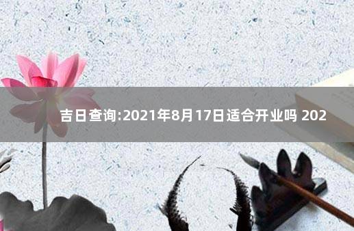 吉日查询:2021年8月17日适合开业吗 2021年1月1日择吉老黄历