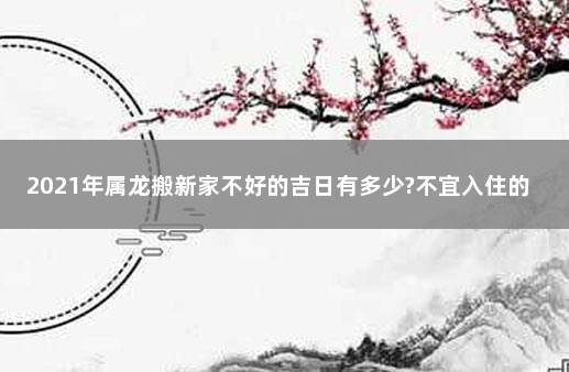 2021年属龙搬新家不好的吉日有多少?不宜入住的日子 属虎人搬家吉日