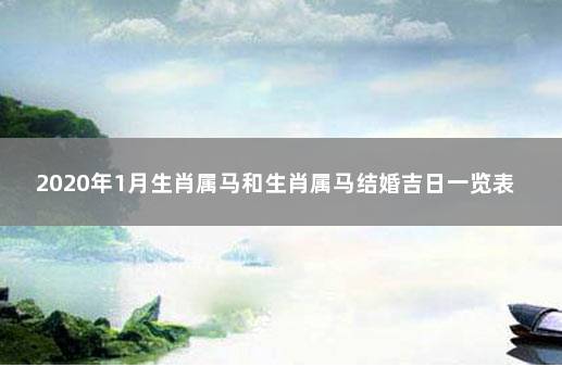 2020年1月生肖属马和生肖属马结婚吉日一览表 属马几月领结婚证好