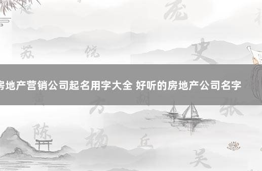 房地产营销公司起名用字大全 好听的房地产公司名字