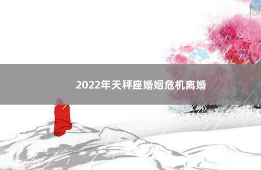 2022年天秤座婚姻危机离婚