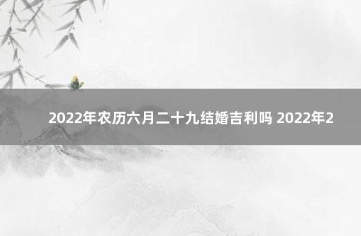 2022年农历六月二十九结婚吉利吗 2022年2月22日结婚好吗