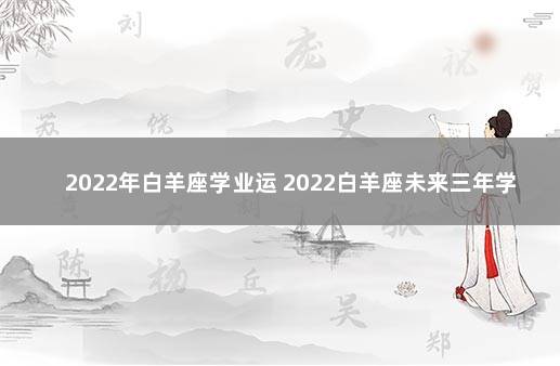 2022年白羊座学业运 2022白羊座未来三年学业运势