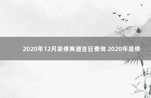 2020年12月装修黄道吉日查询 2020年装修开工黄道吉日