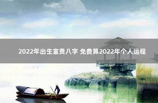 2022年出生富贵八字 免费算2022年个人运程