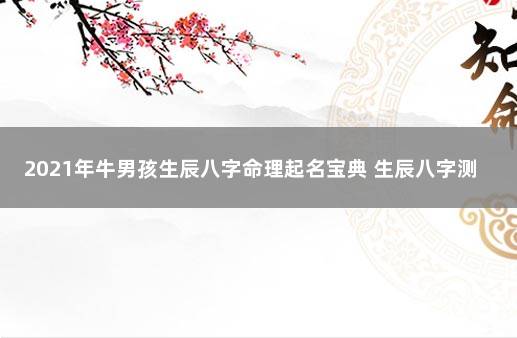 2021年牛男孩生辰八字命理起名宝典 生辰八字测名打分免费