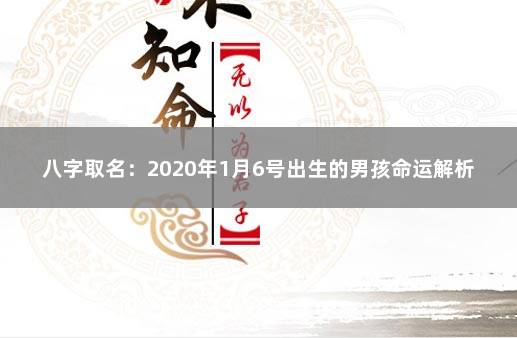 八字取名：2020年1月6号出生的男孩命运解析 2021年6月1日出生的宝宝