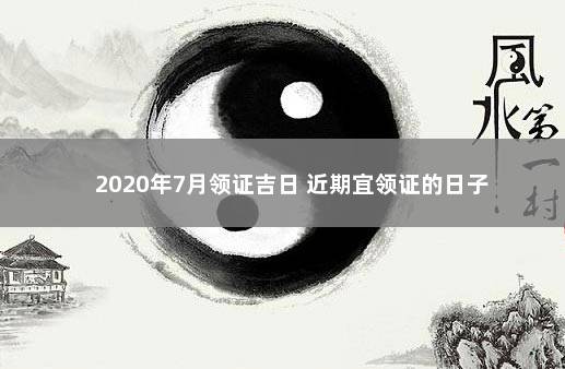 2020年7月领证吉日 近期宜领证的日子