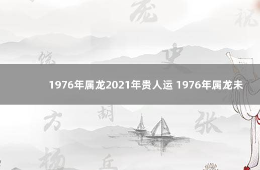 1976年属龙2021年贵人运 1976年属龙未来10的运气