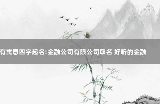 有寓意四字起名:金融公司有限公司取名 好听的金融公司名称