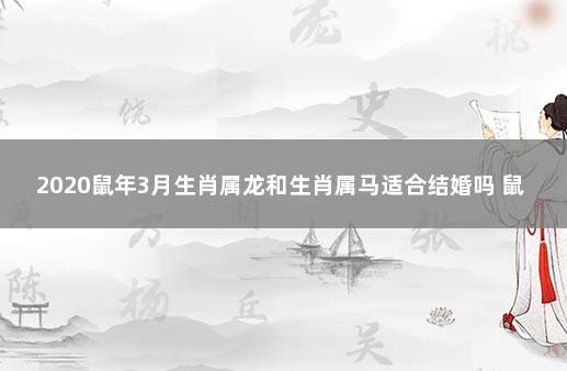 2020鼠年3月生肖属龙和生肖属马适合结婚吗 鼠和龙的属相合不合亲情