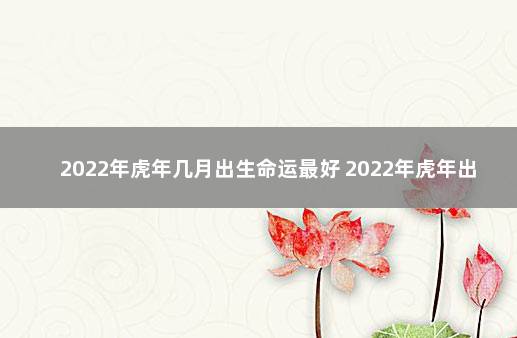 2022年虎年几月出生命运最好 2022年虎年出生最佳月份