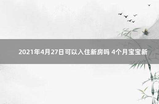 2021年4月27日可以入住新房吗 4个月宝宝新房入住3天