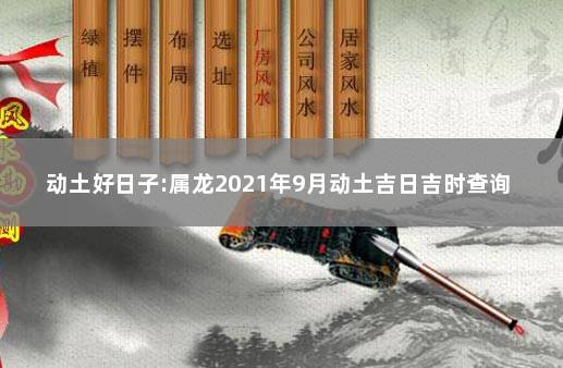 动土好日子:属龙2021年9月动土吉日吉时查询 2021年9月动土黄道吉日查询表