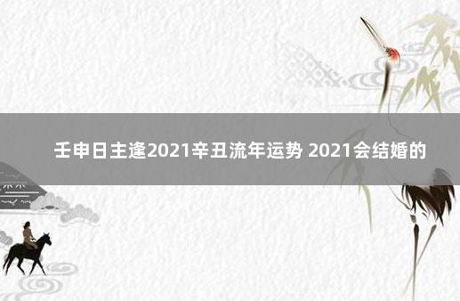 壬申日主逢2021辛丑流年运势 2021会结婚的日柱